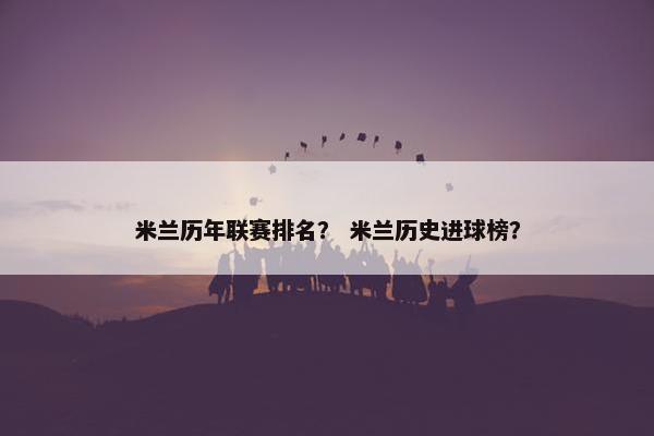 米兰历年联赛排名？ 米兰历史进球榜？