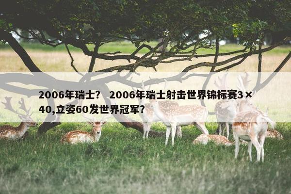 2006年瑞士？ 2006年瑞士射击世界锦标赛3×40,立姿60发世界冠军？