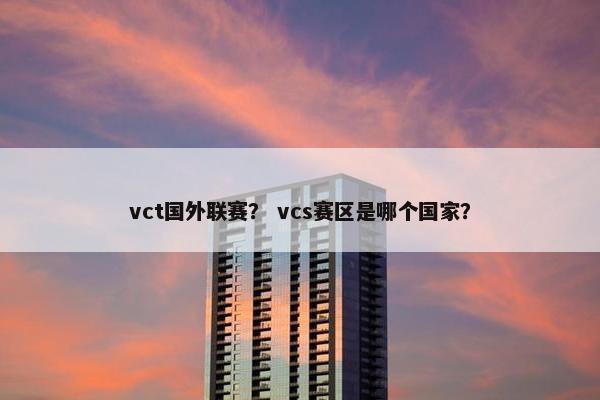 vct国外联赛？ vcs赛区是哪个国家？