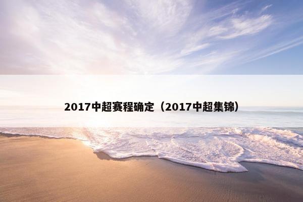 2017中超赛程确定(2017中超集锦) 2017中超赛程确定(2017中超集锦)