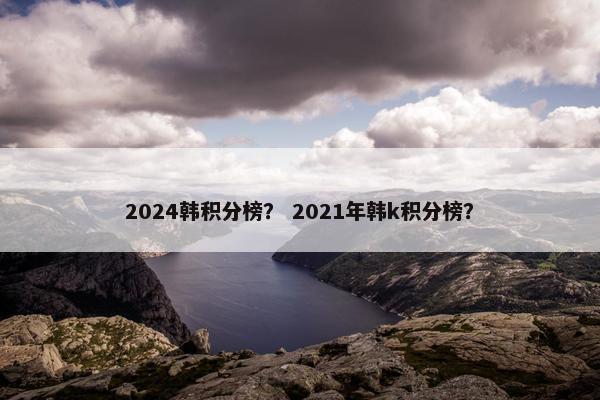 2024韩积分榜？ 2021年韩k积分榜？
