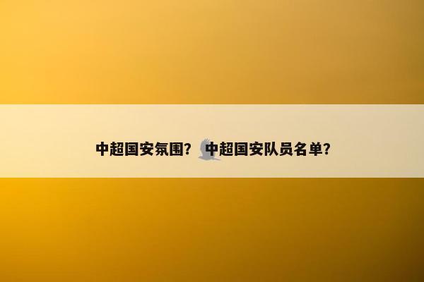 中超国安氛围? 中超国安队员名单? 中超国安氛围? 中超国安队员名单?