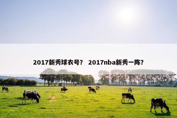2017新秀球衣号? 2017nba新秀一阵? 2017新秀球衣号? 2017nba新秀一阵?