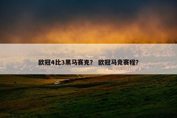 欧冠4比3黑马赛克? 欧冠马竞赛程? 欧冠4比3黑马赛克? 欧冠马竞赛程?