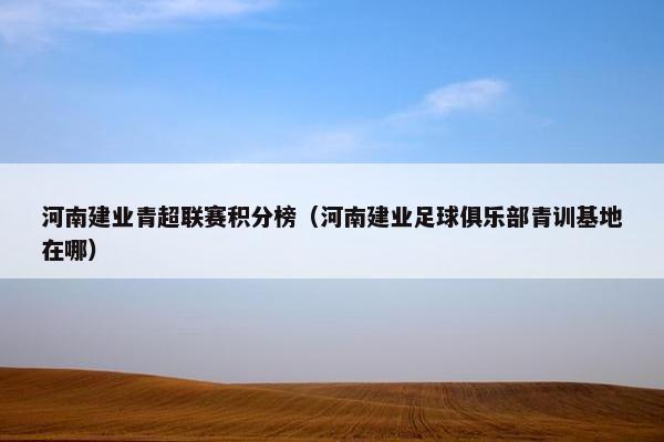 河南建业青超联赛积分榜(河南建业足球俱乐部青训基地在哪) 河南建业青超联赛积分榜(河南建业足球俱乐部青训基地在哪)