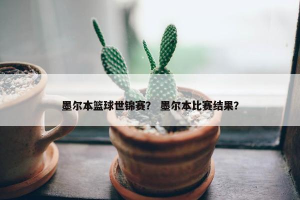 墨尔本篮球世锦赛? 墨尔本比赛结果? 墨尔本篮球世锦赛? 墨尔本比赛结果?