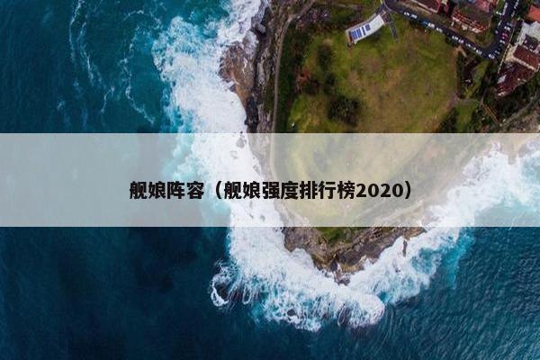 舰娘阵容(舰娘强度排行榜2020) 舰娘阵容(舰娘强度排行榜2020)
