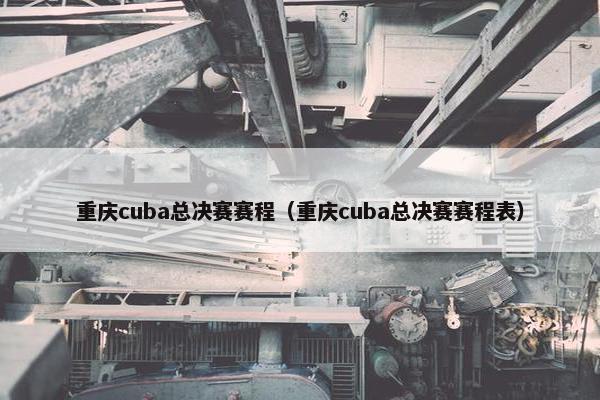重庆cuba总决赛赛程(重庆cuba总决赛赛程表) 重庆cuba总决赛赛程(重庆cuba总决赛赛程表)