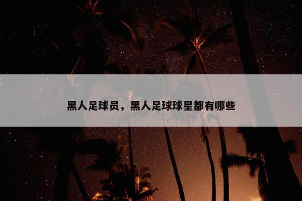 黑人足球员,黑人足球球星都有哪些 黑人足球员,黑人足球球星都有哪些