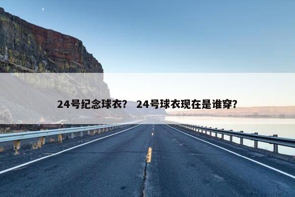 24号纪念球衣? 24号球衣现在是谁穿? 24号纪念球衣? 24号球衣现在是谁穿?