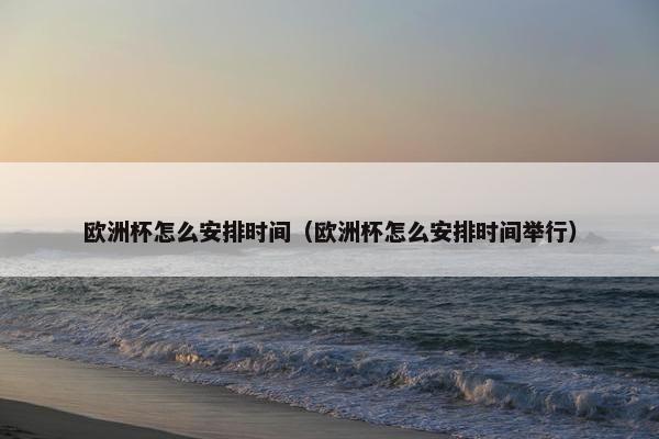 欧洲杯怎么安排时间(欧洲杯怎么安排时间举行) 欧洲杯怎么安排时间(欧洲杯怎么安排时间举行)