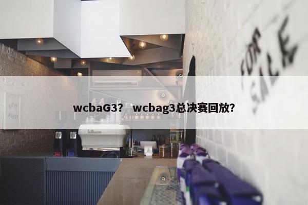 wcbaG3? wcbag3总决赛回放? wcbaG3? wcbag3总决赛回放?