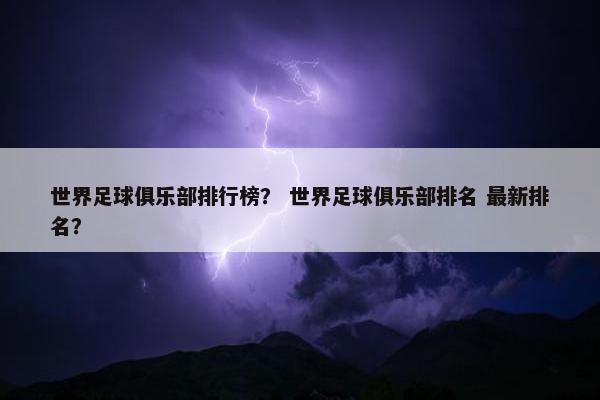 世界足球俱乐部排行榜? 世界足球俱乐部排名 最新排名? 世界足球俱乐部排行榜? 世界足球俱乐部排名 最新排名?