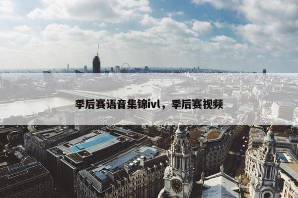 季后赛语音集锦ivl,季后赛视频 季后赛语音集锦ivl,季后赛视频