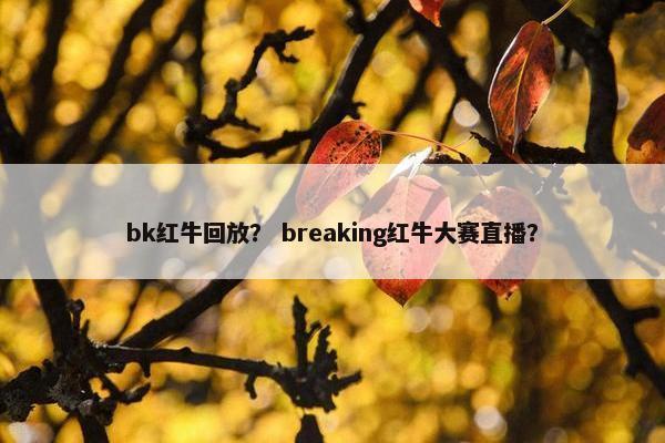 bk红牛回放? breaking红牛大赛直播? bk红牛回放? breaking红牛大赛直播?
