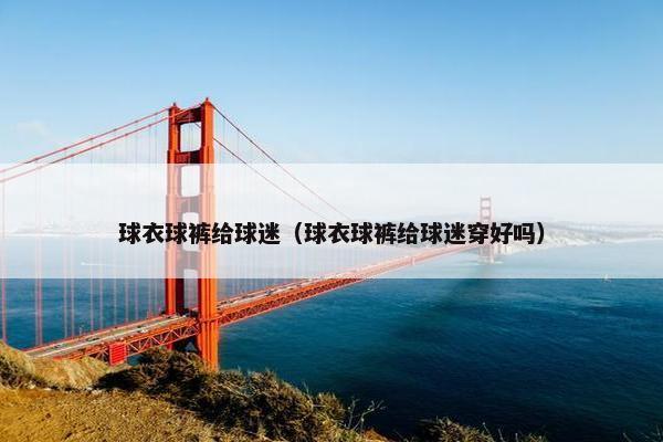 球衣球裤给球迷（球衣球裤给球迷穿好吗）