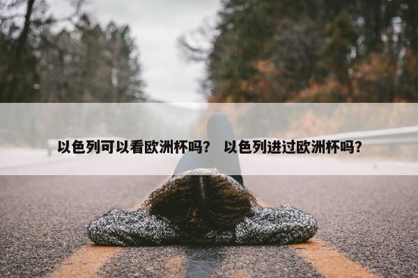 以色列可以看欧洲杯吗？ 以色列进过欧洲杯吗？