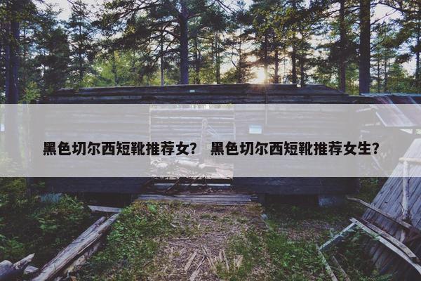 黑色切尔西短靴推荐女? 黑色切尔西短靴推荐女生? 黑色切尔西短靴推荐女? 黑色切尔西短靴推荐女生?