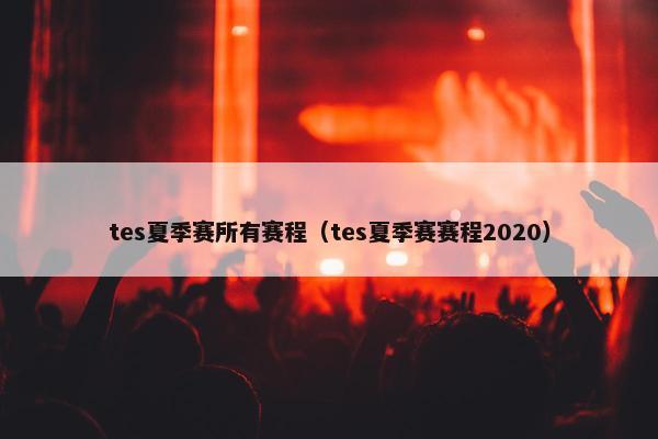 tes夏季赛所有赛程（tes夏季赛赛程2020）