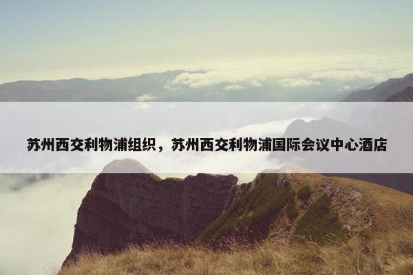 苏州西交利物浦组织，苏州西交利物浦国际会议中心酒店