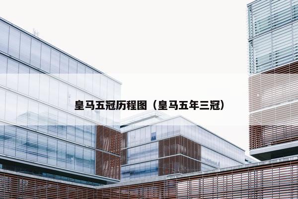 皇马五冠历程图(皇马五年三冠) 皇马五冠历程图(皇马五年三冠)