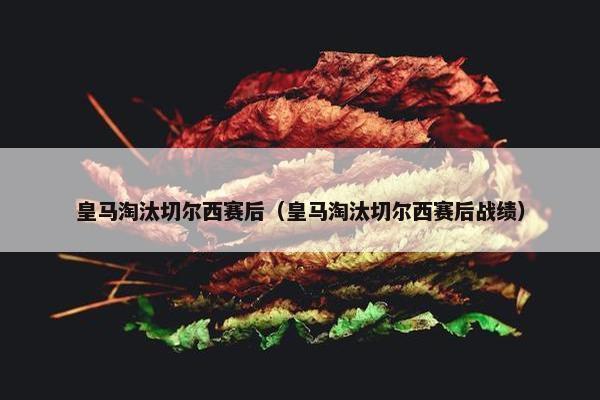 皇马淘汰切尔西赛后(皇马淘汰切尔西赛后战绩) 皇马淘汰切尔西赛后(皇马淘汰切尔西赛后战绩)