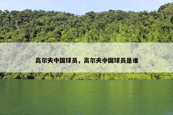 高尔夫中国球员,高尔夫中国球员是谁 高尔夫中国球员,高尔夫中国球员是谁