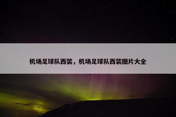 机场足球队西装,机场足球队西装图片大全 机场足球队西装,机场足球队西装图片大全