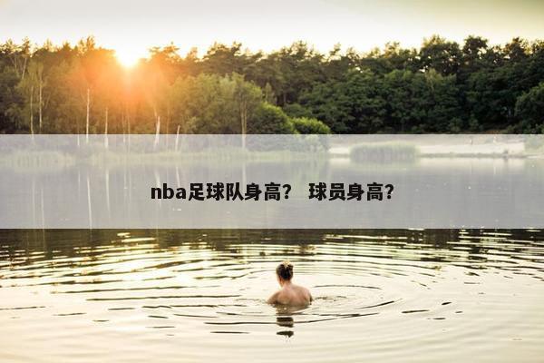nba足球队身高? 球员身高? nba足球队身高? 球员身高?
