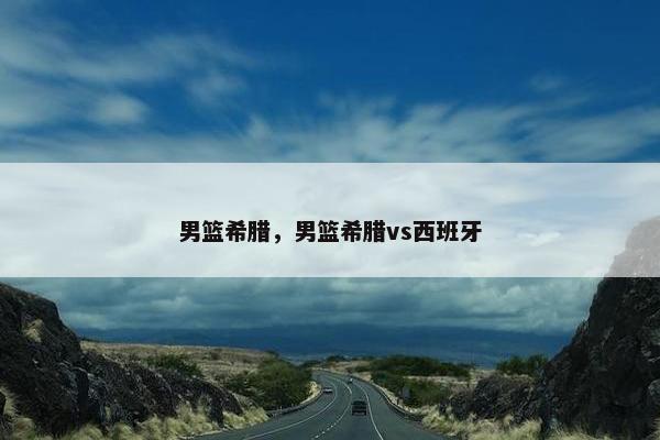 男篮希腊，男篮希腊vs西班牙