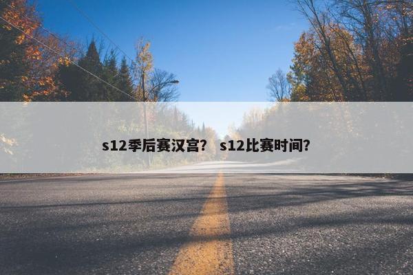 s12季后赛汉宫? s12比赛时间? s12季后赛汉宫? s12比赛时间?