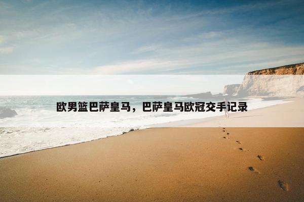 欧男篮巴萨皇马,巴萨皇马欧冠交手记录 欧男篮巴萨皇马,巴萨皇马欧冠交手记录