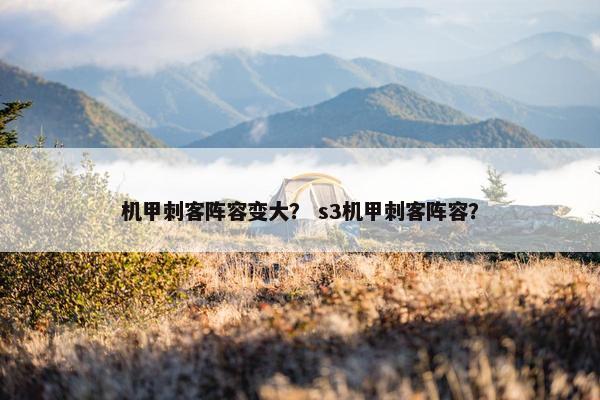 机甲刺客阵容变大? s3机甲刺客阵容? 机甲刺客阵容变大? s3机甲刺客阵容?