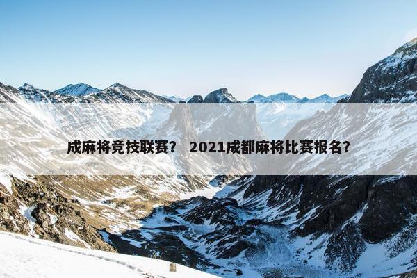 成麻将竞技联赛？ 2021成都麻将比赛报名？