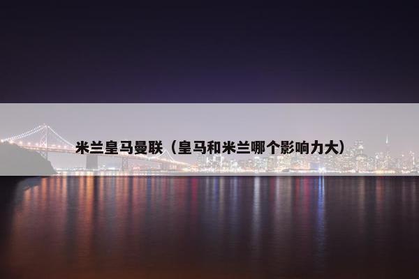 米兰皇马曼联(皇马和米兰哪个影响力大) 米兰皇马曼联(皇马和米兰哪个影响力大)