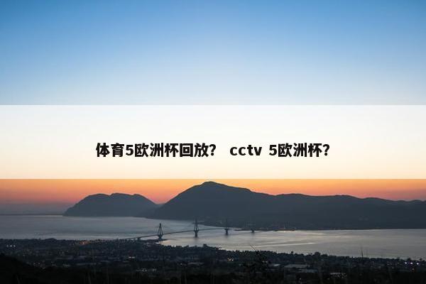 体育5欧洲杯回放？ cctv 5欧洲杯？