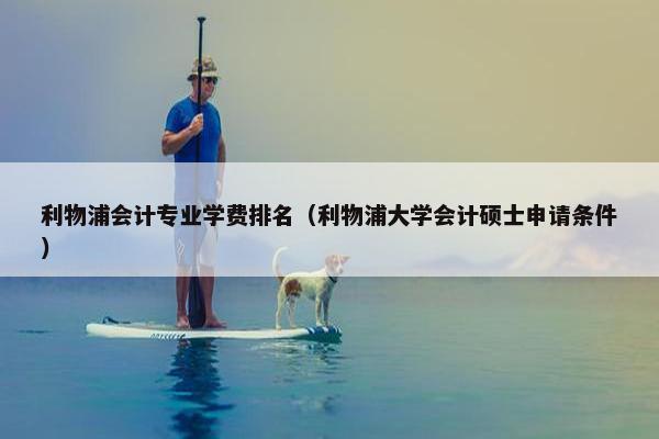 利物浦会计专业学费排名（利物浦大学会计硕士申请条件）