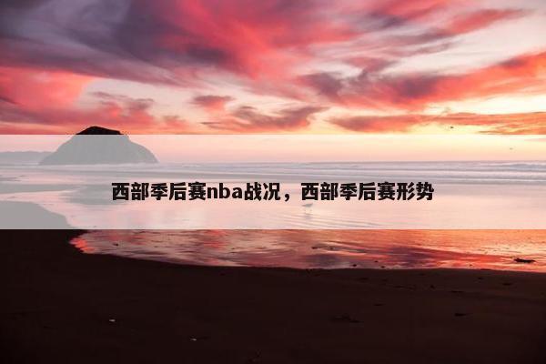 西部季后赛nba战况，西部季后赛形势