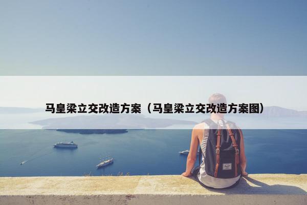 马皇梁立交改造方案(马皇梁立交改造方案图) 马皇梁立交改造方案(马皇梁立交改造方案图)