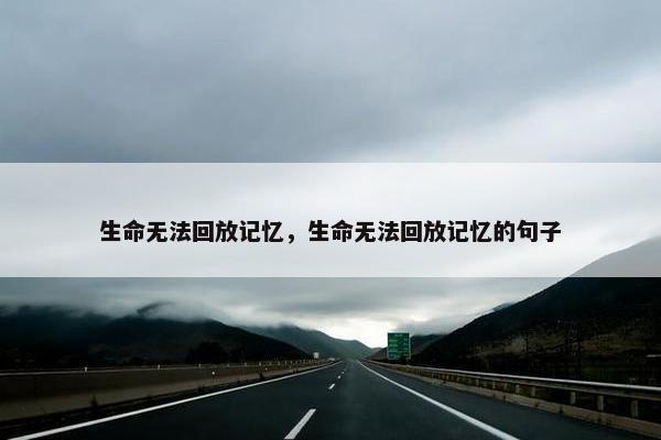 生命无法回放记忆,生命无法回放记忆的句子 生命无法回放记忆,生命无法回放记忆的句子