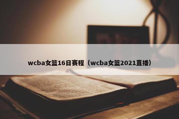 wcba女篮16日赛程（wcba女篮2021直播）