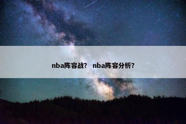 nba阵容战? nba阵容分析? nba阵容战? nba阵容分析?