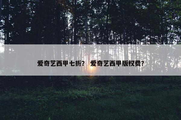 爱奇艺西甲七折？ 爱奇艺西甲版权费？
