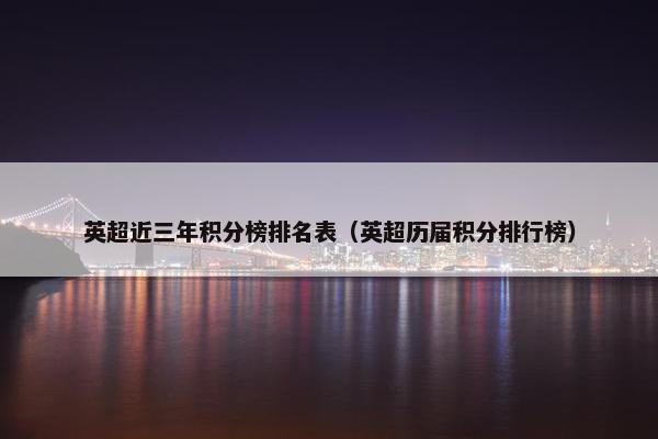 英超近三年积分榜排名表(英超历届积分排行榜) 英超近三年积分榜排名表(英超历届积分排行榜)