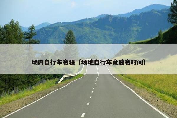 场内自行车赛程(场地自行车竞速赛时间) 场内自行车赛程(场地自行车竞速赛时间)