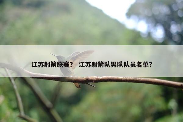 江苏射箭联赛？ 江苏射箭队男队队员名单？