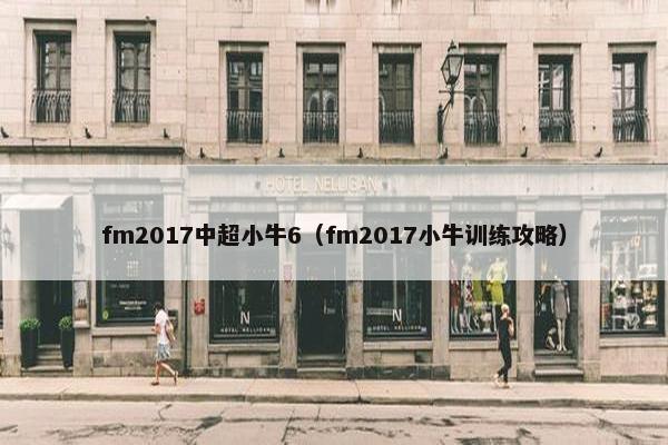 fm2017中超小牛6(fm2017小牛训练攻略) fm2017中超小牛6(fm2017小牛训练攻略)