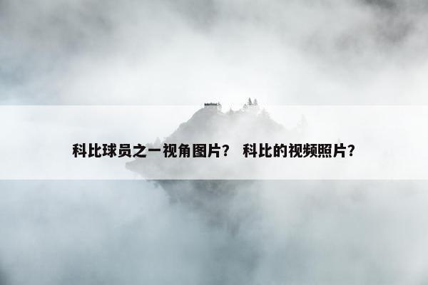 科比球员之一视角图片? 科比的视频照片? 科比球员之一视角图片? 科比的视频照片?