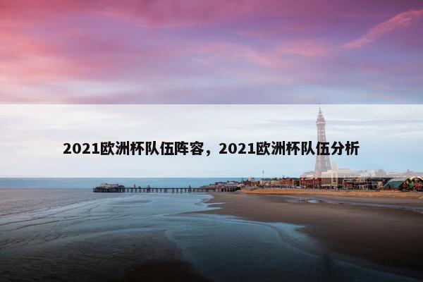 2021欧洲杯队伍阵容，2021欧洲杯队伍分析