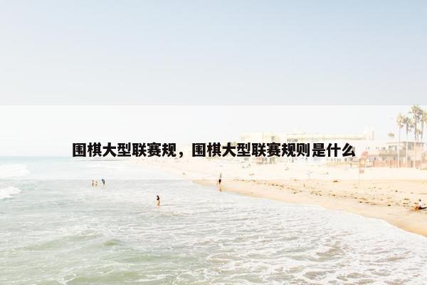 围棋大型联赛规，围棋大型联赛规则是什么